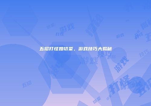 五招打怪如切菜，游戏技巧大揭秘