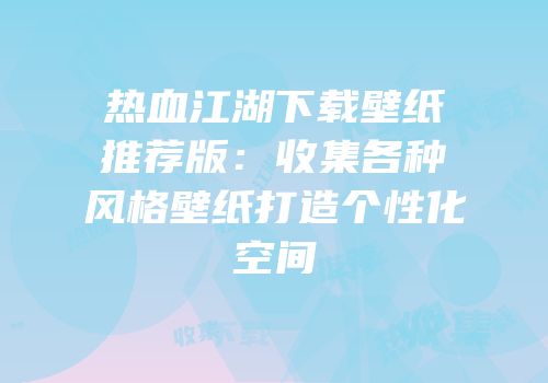 热血江湖下载壁纸推荐版：收集各种风格壁纸打造个性化空间