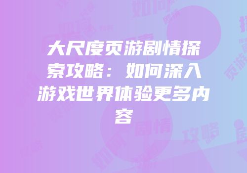 大尺度页游剧情探索攻略:如何深入游戏世界体验更多内容