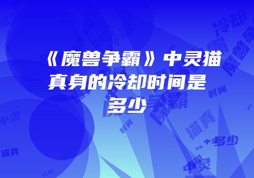 《魔兽争霸》中灵猫真身的冷却时间是多少