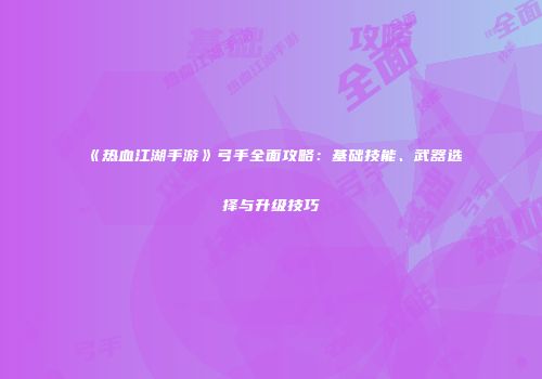《热血江湖手游》弓手全面攻略：基础技能、武器选择与升级技巧