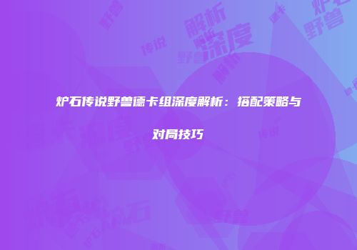 炉石传说野兽德卡组深度解析：搭配策略与对局技巧