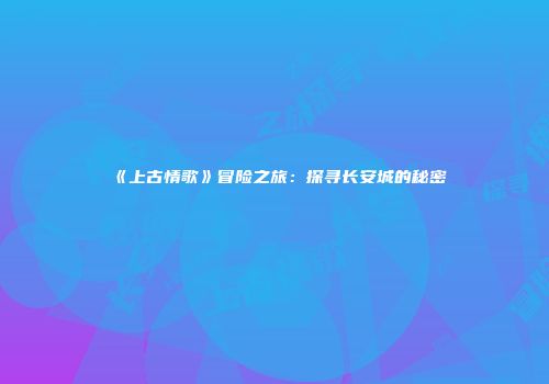 《上古情歌》冒险之旅：探寻长安城的秘密