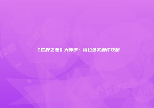 《荒野之息》大师课：海拉鲁武器库攻略