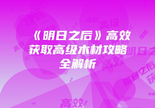 《明日之后》高效获取高级木材攻略全解析