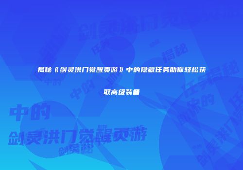 揭秘《剑灵洪门觉醒页游》中的隐藏任务助你轻松获取高级装备