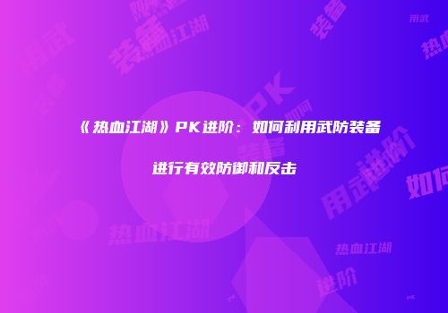 《热血江湖》PK进阶：如何利用武防装备进行有效防御和反击