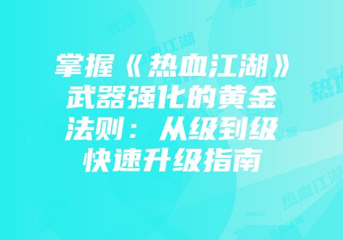 掌握《热血江湖》武器强化的黄金法则：从级到级快速升级指南