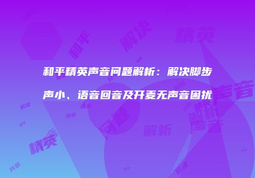 和平精英声音问题解析：解决脚步声小、语音回音及开麦无声音困扰