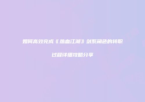 如何高效完成《热血江湖》剑系角色的转职过程详细攻略分享