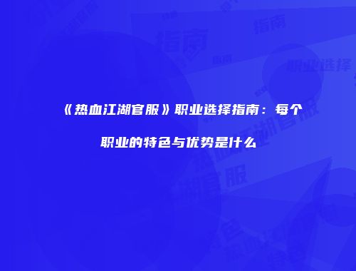 《热血江湖官服》职业选择指南:每个职业的特色与优势是什么
