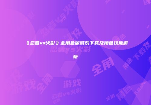 《忍者vs火影》全角色版游戏下载及角色技能解析