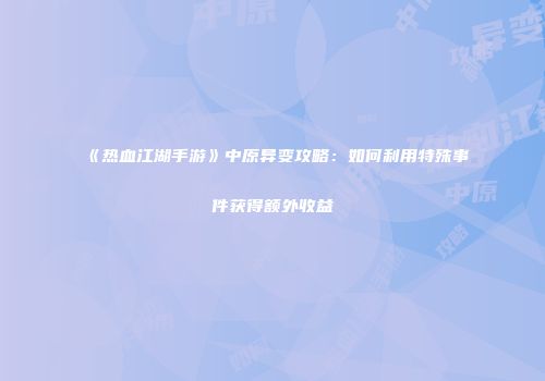 《热血江湖手游》中原异变攻略：如何利用特殊事件获得额外收益