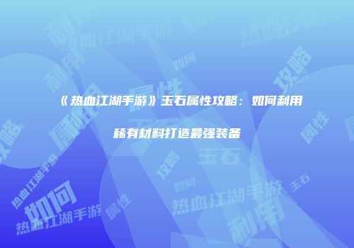 《热血江湖手游》玉石属性攻略：如何利用稀有材料打造最强装备