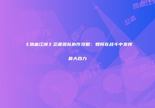 《热血江湖》忍者团队协作攻略：如何在战斗中发挥最大合力