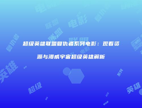 超级英雄联盟复仇者系列电影：观看资源与漫威宇宙超级英雄解析