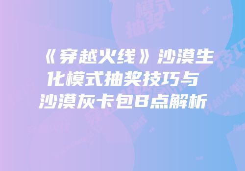 《穿越火线》沙漠生化模式抽奖技巧与沙漠灰卡包B点解析