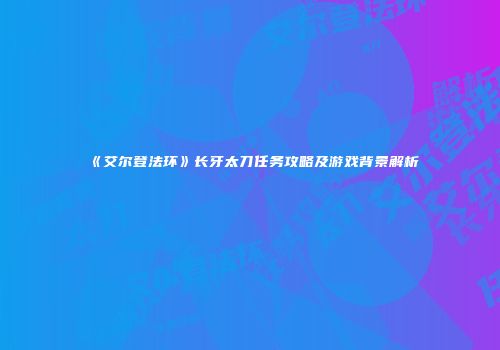 《艾尔登法环》长牙太刀任务攻略及游戏背景解析
