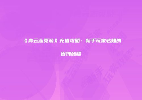 《青云志页游》充值攻略：新手玩家必知的省钱秘籍