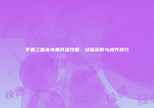 手机三国杀快速升级攻略：经验获取与提升技巧
