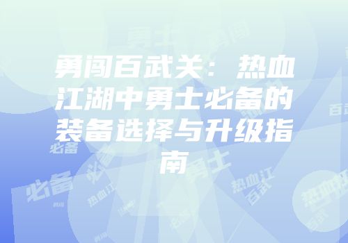 勇闯百武关：热血江湖中勇士必备的装备选择与升级指南