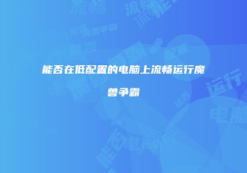 能否在低配置的电脑上流畅运行魔兽争霸