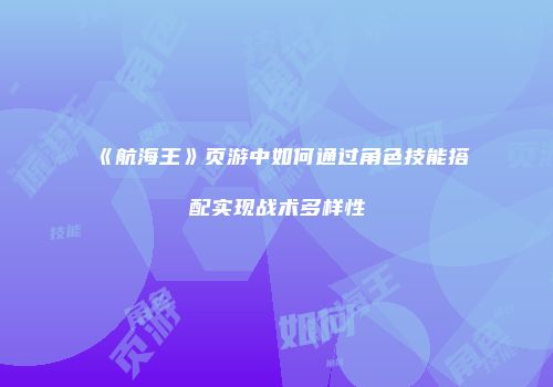 《航海王》页游中如何通过角色技能搭配实现战术多样性