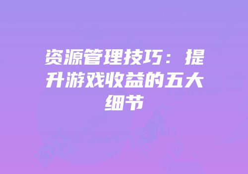 资源管理技巧：提升游戏收益的五大细节