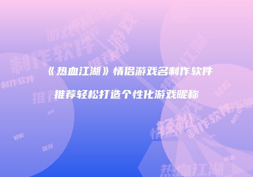 《热血江湖》情侣游戏名制作软件推荐轻松打造个性化游戏昵称