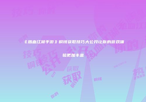 《热血江湖手游》铜钱获取技巧大公开让你的游戏体验更加丰富