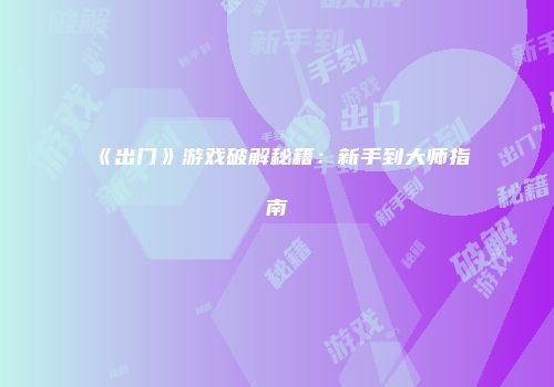 《出门》游戏破解秘籍：新手到大师指南