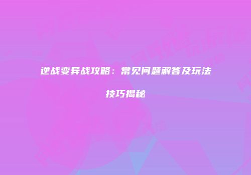 逆战变异战攻略：常见问题解答及玩法技巧揭秘