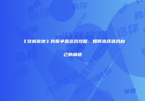 《攻城掠地》跨服争霸游戏攻略:如何选择适合自己的角色