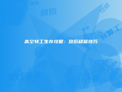 高空特工生存攻略：敌后稳赢技巧