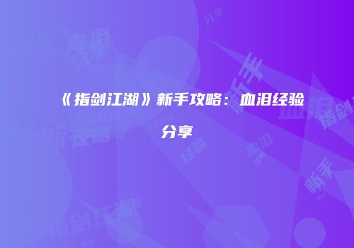 《指剑江湖》新手攻略：血泪经验分享