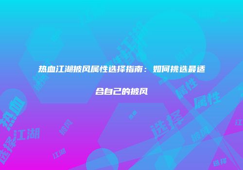 热血江湖披风属性选择指南：如何挑选最适合自己的披风