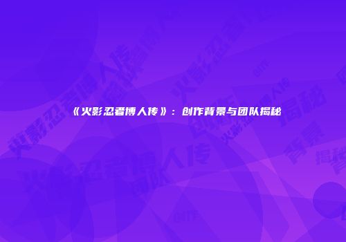 《火影忍者博人传》：创作背景与团队揭秘