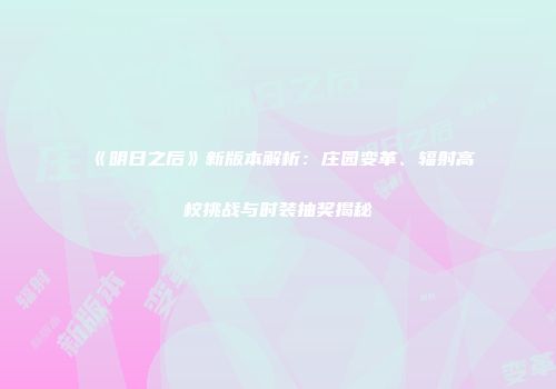《明日之后》新版本解析：庄园变革、辐射高校挑战与时装抽奖揭秘