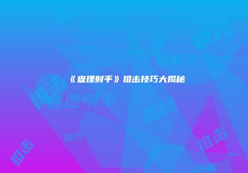 《查理射手》狙击技巧大揭秘