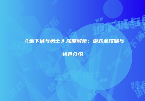 《地下城与勇士》深度解析：游戏全攻略与特色介绍