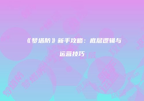 《梦塔防》新手攻略：底层逻辑与运营技巧