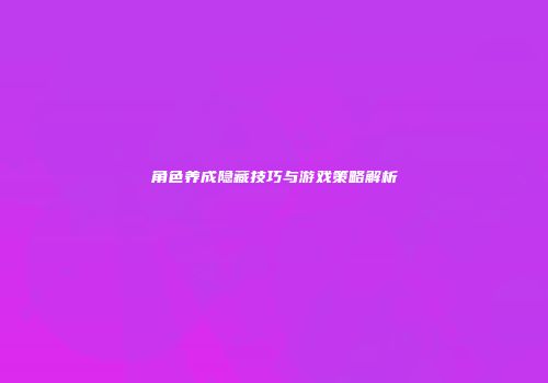 角色养成隐藏技巧与游戏策略解析