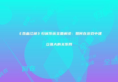《热血江湖》归属系统全面解读：如何在游戏中建立强大的关系网