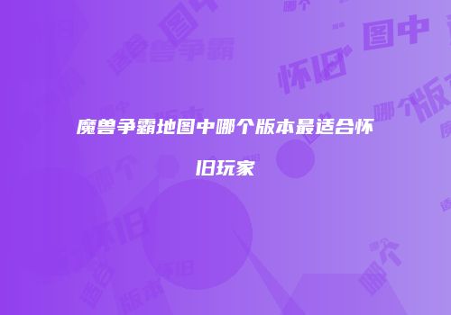 魔兽争霸地图中哪个版本最适合怀旧玩家