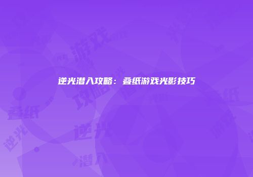 逆光潜入攻略：叠纸游戏光影技巧