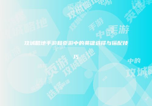 攻城略地手游和页游中的英雄选择与搭配技巧