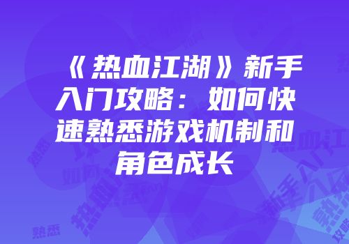 《热血江湖》新手入门攻略:如何快速熟悉游戏机制和角色成长