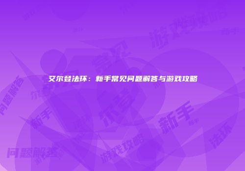 艾尔登法环：新手常见问题解答与游戏攻略