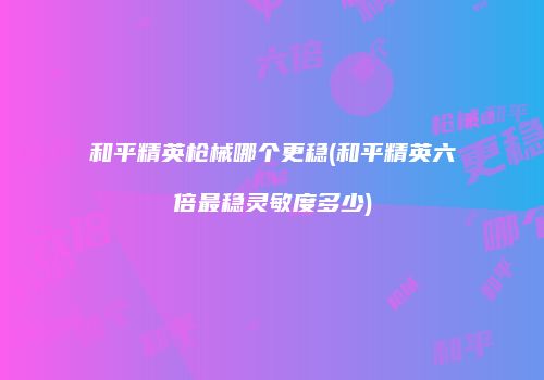 和平精英枪械哪个更稳(和平精英六倍最稳灵敏度多少)