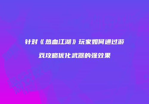 针对《热血江湖》玩家如何通过游戏攻略优化武器的强效果